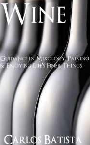 Title: Wine: Guidance in Mixology, Pairing & Enjoying Life's Finer Things, Author: Carlos Batista