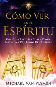 Title: Cómo Ver En El Espíritu: Una Guía Práctica Sobre Cómo Participar Del Reino Del Espíritu, Author: Michael Van Vlymen