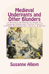 Title: Medieval Underpants and Other Blunders: A Writer's (& Editor's) Guide to Keeping Historical Fiction Free of Common Anachronisms, Errors, & Myths [Third Edition], Author: Susanne Alleyn