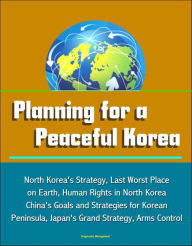 Title: Planning for a Peaceful Korea: North Korea's Strategy, Last Worst Place on Earth, Human Rights in North Korea, China's Goals and Strategies for Korean Peninsula, Japan's Grand Strategy, Arms Control, Author: Progressive Management