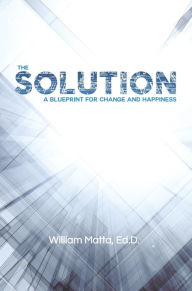 Title: The Solution: A Blueprint for Change and Happiness, Author: William Matta