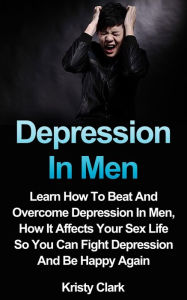 Title: Depression In Men: Learn How To Beat And Overcome Depression In Men, How It Affects Your Sex Life So You Can Fight Depression And Be Happy Again., Author: Kristy Clark