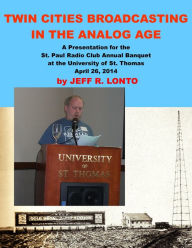 Title: Twin Cities Broadcasting in the Analog Age: A Presentation for the St. Paul Radio Club Annual Banquet, Author: Jeff R. Lonto