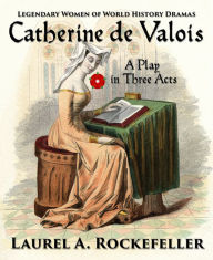 Title: Catherine de Valois: A Play in Three Acts, Author: Laurel A. Rockefeller