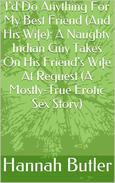 Id Do Anything For My Best Friend (And His Wife) A Naughty Indian Guy Takes On His Friends Wife At Request (A Mostly-True Erotic Sex Story) by Hannah Butler eBook 