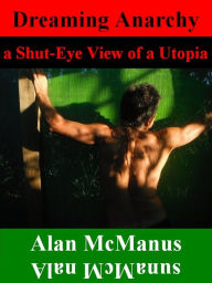 Title: Dreaming Anarchy: a Shut-Eye View of a Utopia, Author: Alan McManus