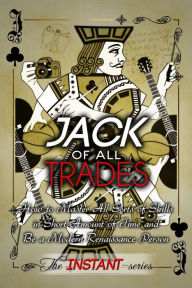 Title: Jack of All Trades: How to Master All Sorts of Skills in Short Amount of Time and Be a Modern Renaissance Person, Author: The INSTANT-Series