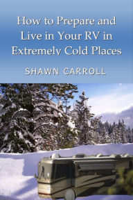 Title: How To Prepare And Live In Your RV In Extremely Cold Places, Author: Shawn Carroll