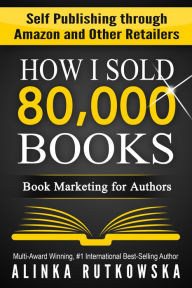 Title: How I Sold 80,000 Books: Book Marketing for Authors (Self Publishing through Amazon and Other Retailers), Author: Alinka Rutkowska