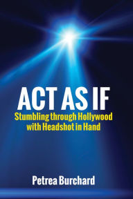 Title: Act As If: Stumbling Through Hollywood with Headshot in Hand, Author: Petrea Burchard