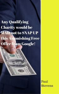 Title: Any Qualifying Charity would be MAD not to SNAP UP this Astonishing Free Offer from Google!, Author: Paul Stevens