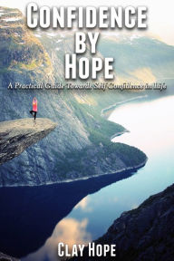 Title: Confidence by Hope: A Practical Guide Towards Self Confidence in Life, Author: Clay Hope