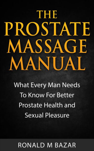 The Prostate Massage Manual: What Every Man Needs To Know For Better Prostate Health and Sexual Pleasure