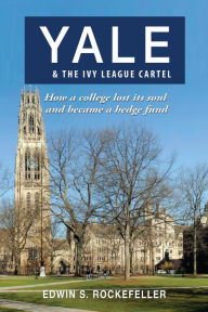 Title: Yale & The Ivy League Cartel: How a College Lost its Soul and Became a Hedge Fund, Author: Edwin S. Rockefeller