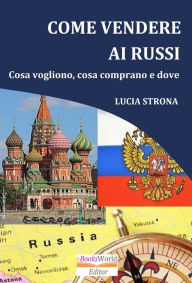 Title: Come Vendere ai Russi. Cosa vogliono, cosa comprano e dove, Author: Lucia Strona