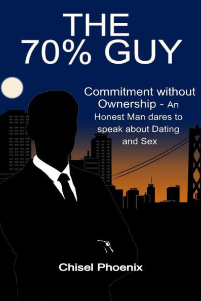 The 70% Guy: Commitment without Ownership - An Honest Man dares to speak about Dating and Sex