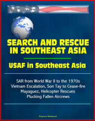 Title: Search and Rescue in Southeast Asia: USAF in Southeast Asia - SAR from World War II to the 1970s, Vietnam Escalation, Son Tay to Cease-fire, Mayaguez, Helicopter Rescues Plucking Fallen Aircrews, Author: Progressive Management