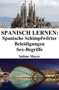 Title: Spanisch lernen: spanische Schimpfworter - Beleidigungen - Sex-Begriffe, Author: Sabine Mayer