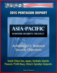 Title: 2015 Pentagon Report: Asia-Pacific Maritime Security Strategy: Achieving U.S. National Security Objectives - South China Sea, Japan, Senkaku Islands, Paracel, PLAN Navy, China's Spratlys Outposts, Author: Progressive Management