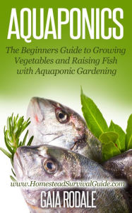 Title: Aquaponics: The Beginners Guide to Growing Vegetables and Raising Fish with Aquaponic Gardening (Sustainable Living & Homestead Survival Series), Author: Gaia Rodale