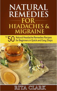 Title: Natural Remedies for Headaches and Migraine: Top 50 Natural Headache Remedies Recipes for Beginners in Quick and Easy Steps, Author: Rita Clark