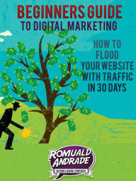 Title: Beginners Guide to Digital Marketing: How To Flood Your Website With Traffic in 30 days, Author: Romuald Andrade