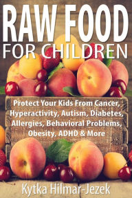 Title: Raw Food for Children: Protect Your Child from Cancer, Hyperactivity, Autism, Diabetes, Allergies, Behavioral Problems, Obesity, ADHD & More, Author: Kytka Hilmar-Jezek