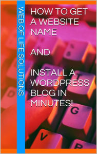 Title: How To Get a Website Name and Install a WordPress Blog In Minutes!, Author: Web of Life Solutions