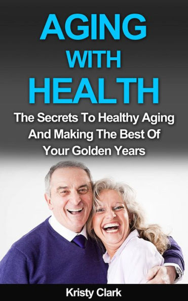 Aging With Health - The Secrets To Healthy Aging And Making The Best Of Your Golden Years. (Aging Book Series, #1)