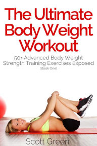 Title: The Ultimate BodyWeight Workout: 50+ Advanced Body Weight Strength Training Exercises Exposed (Book One), Author: Scott Green