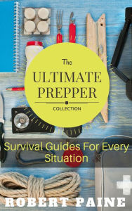 Title: The Ultimate Prepper Collection: Survival Guides For Every Situation, Author: Robert Paine