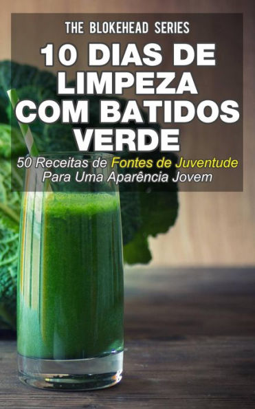 10 Dias de Limpeza Com Batidos Verdes: 50 Receitas de Fontes de Juventude Para Uma Aparência Jovem