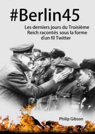 Title: #Berlin45 Les derniers jours du Troisième Reich racontés sous la forme d'un fil Twitter, Author: Philip Gibson