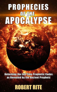 Title: Prophecies of the Apocalypse - Unlocking the End Time Prophetic Codes as Revealed by the Ancient Prophets, Author: Robert Rite