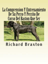 Title: La Comprension Y Entrenamiento De Su Perro Y Perrito De Corso Del Baston Que Ser, Author: Richard Braxton