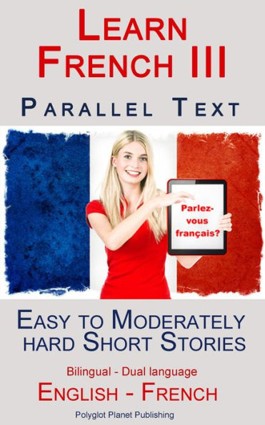 Learn French III - Parallel Text - Easy to Moderately Hard Short Stories (Bilingual - Dual Language) English - French