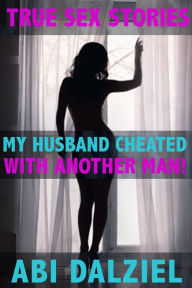 Title: My Husband Cheated With Another Man (True Sex Stories), Author: Abi Dalziel