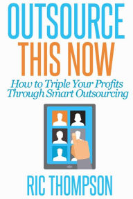 Title: Outsource This Now: How to Triple Your Profits Through Smart Outsourcing, Author: Ric Thompson