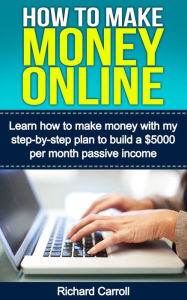 Title: How To Make Money Online: Learn How to Make Money With My Step-by-Step Plan to Build a $5000-Per-Month Passive Income, Author: Richard Carroll