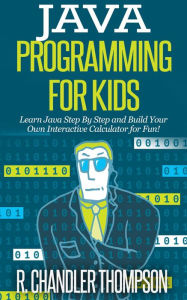 Title: Java Programming for Kids: Learn Java Step By Step and Build Your Own Interactive Calculator for Fun!, Author: R. Chandler Thompson