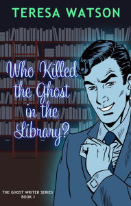 Title: Who Killed The Ghost In the Library (Ghost Writer Mysteries, #1), Author: Teresa Lee Watson