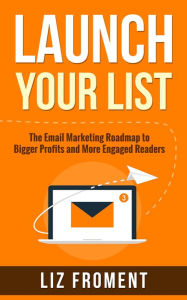 Title: Launch Your List: The Email Marketing Roadmap to Bigger Profits and More Engaged Readers, Author: Liz Froment