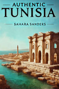 Title: Authentic Tunisia (ALL AROUND THE WORLD: A Series Of Travel Guides, #3), Author: Sahara Sanders