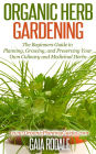 Organic Herb Gardening: the Beginners Guide to Planning, Growing, and Preserving Your Own Culinary and Medicinal Herbs (Organic Gardening Beginners Planting Guides)