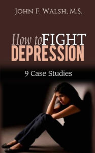 Title: How to Fight Depression - 9 Case Studies (Self-Help Series, #2), Author: John F. Walsh