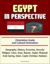 Title: Egypt in Perspective: Orientation Guide and Cultural Orientation: Geography, History, Economy, Security, Religion, Cairo, Suez, Nasser, Sadat, Mubarak, Arab Spring, Islam, Coptic Christian, Nubians, Author: Progressive Management