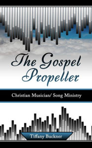Title: The Gospel Propeller: Christian Musician/Song Ministry, Author: Tiffany Buckner
