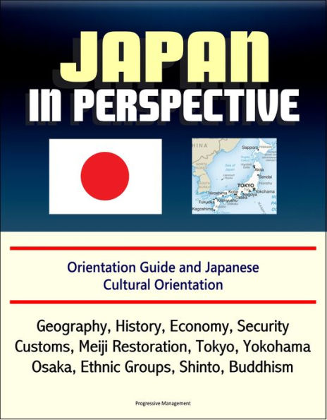 Japan in Perspective: Orientation Guide and Japanese Cultural Orientation: Geography, History, Economy, Security, Customs, Meiji Restoration, Tokyo, Yokohama, Osaka, Ethnic Groups, Shinto, Buddhism