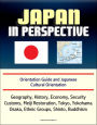 Japan in Perspective: Orientation Guide and Japanese Cultural Orientation: Geography, History, Economy, Security, Customs, Meiji Restoration, Tokyo, Yokohama, Osaka, Ethnic Groups, Shinto, Buddhism