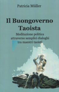 Title: Il Buongoverno Taoista: Meditazione politica attraverso semplici dialoghi tra maestri taoisti, Author: Patricia Müller